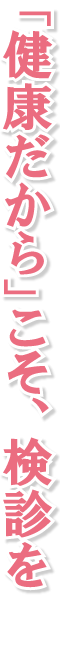 「健康だから」こそ、検診を