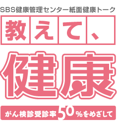 SBS健康管理センター紙面とーく「教えて!健康〜がん検診受診率50%を目指して〜」