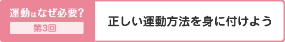 運動はなぜ必要？ 第3回 正しい運動方法を身に付けよう