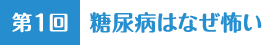 第1回 糖尿病はなぜ怖い