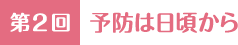 第2回 予防は日頃から